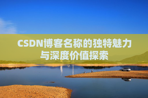 CSDN博客名称的独特魅力与深度价值探索